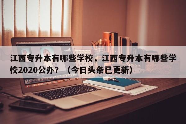 江西专升本有哪些学校，江西专升本有哪些学校2020公办？（今日头条已更新）-第1张图片-家教网