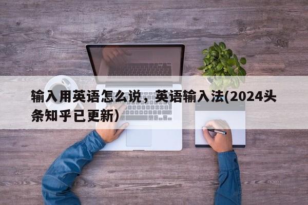 输入用英语怎么说，英语输入法(2024头条知乎已更新）-第1张图片-家教网