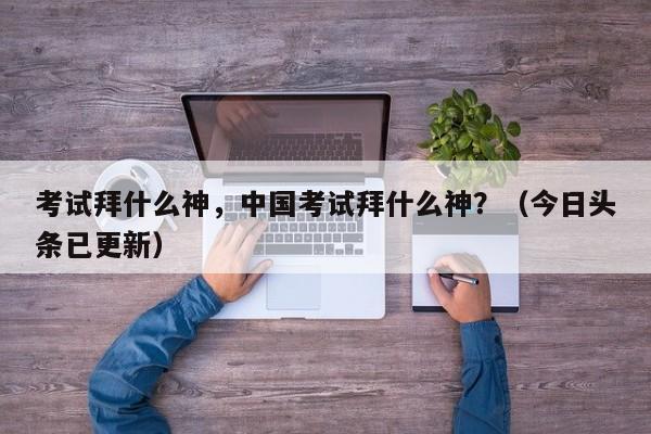 考试拜什么神，中国考试拜什么神？（今日头条已更新）-第1张图片-家教网