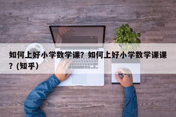 如何上好小学数学课？如何上好小学数学课课？(知乎）-第1张图片-家教网