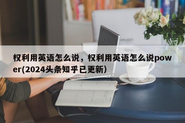 权利用英语怎么说，权利用英语怎么说power(2024头条知乎已更新）-第1张图片-家教网