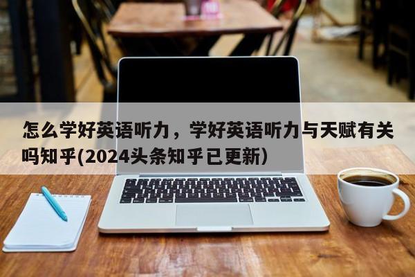 怎么学好英语听力，学好英语听力与天赋有关吗知乎(2024头条知乎已更新）-第1张图片-家教网