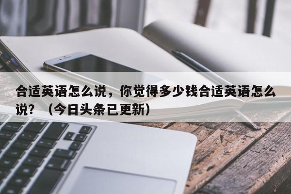 合适英语怎么说，你觉得多少钱合适英语怎么说？（今日头条已更新）-第1张图片-家教网
