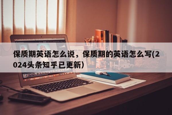 保质期英语怎么说，保质期的英语怎么写(2024头条知乎已更新）-第1张图片-家教网