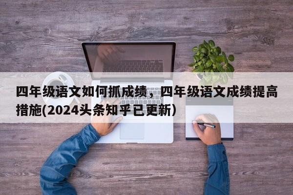 四年级语文如何抓成绩，四年级语文成绩提高措施(2024头条知乎已更新）-第1张图片-家教网