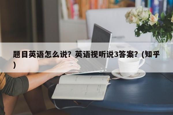 题目英语怎么说？英语视听说3答案？(知乎）-第1张图片-家教网
