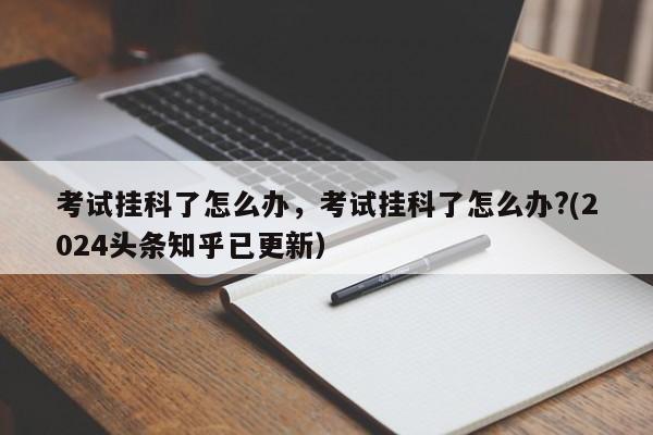 考试挂科了怎么办，考试挂科了怎么办?(2024头条知乎已更新）-第1张图片-家教网