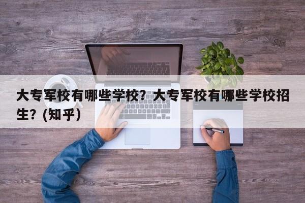 大专军校有哪些学校？大专军校有哪些学校招生？(知乎）-第1张图片-家教网