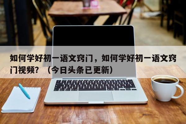 如何学好初一语文窍门，如何学好初一语文窍门视频？（今日头条已更新）-第1张图片-家教网