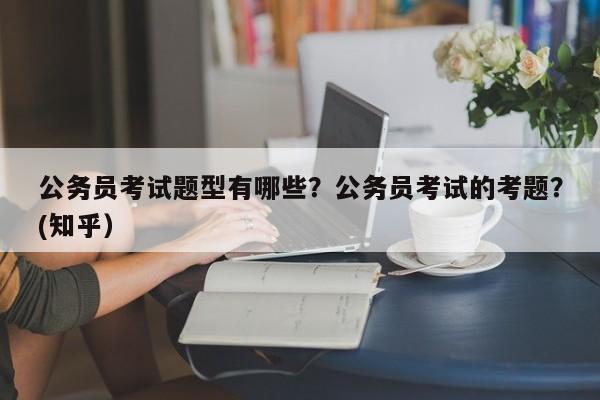公务员考试题型有哪些？公务员考试的考题？(知乎）-第1张图片-家教网