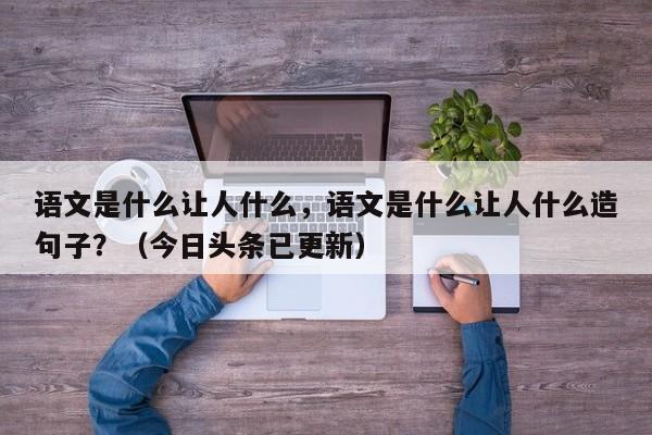 语文是什么让人什么，语文是什么让人什么造句子？（今日头条已更新）-第1张图片-家教网