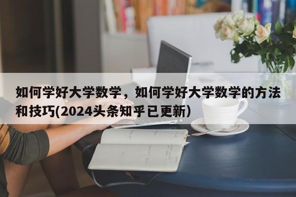 如何学好大学数学，如何学好大学数学的方法和技巧(2024头条知乎已更新）-第1张图片-家教网