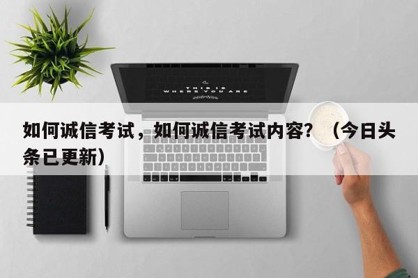 如何诚信考试，如何诚信考试内容？（今日头条已更新）-第1张图片-家教网