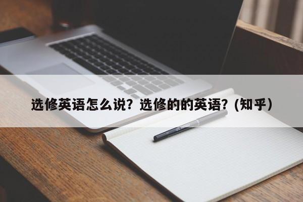 选修英语怎么说？选修的的英语？(知乎）-第1张图片-家教网