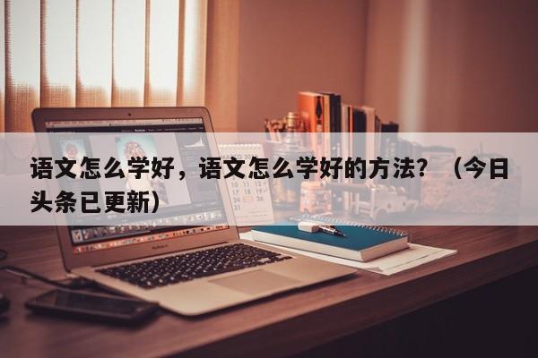 语文怎么学好，语文怎么学好的方法？（今日头条已更新）-第1张图片-家教网