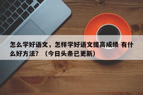 怎么学好语文，怎样学好语文提高成绩 有什么好方法？（今日头条已更新）-第1张图片-家教网