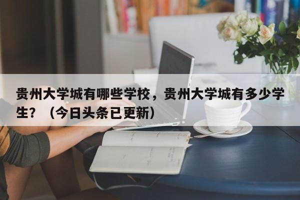 贵州大学城有哪些学校，贵州大学城有多少学生？（今日头条已更新）-第1张图片-家教网