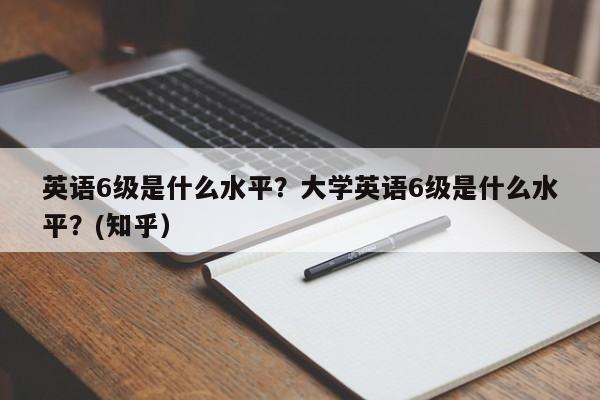 英语6级是什么水平？大学英语6级是什么水平？(知乎）-第1张图片-家教网