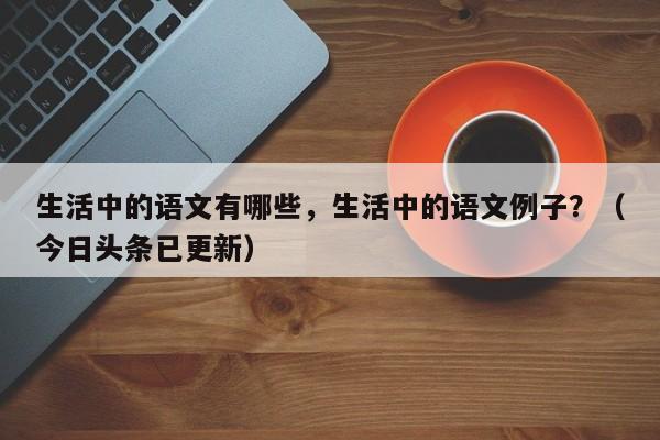 生活中的语文有哪些，生活中的语文例子？（今日头条已更新）-第1张图片-家教网