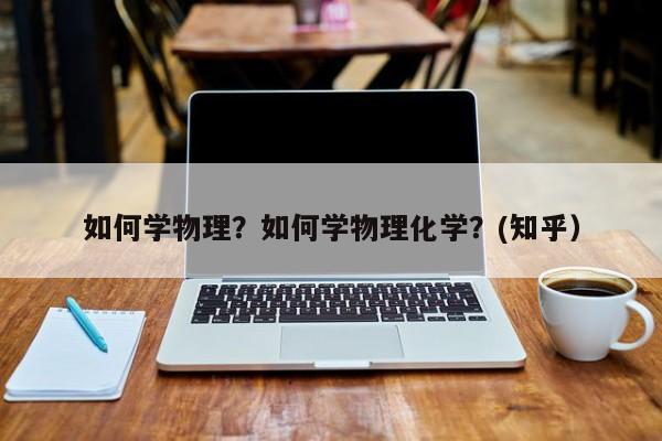 如何学物理？如何学物理化学？(知乎）-第1张图片-家教网