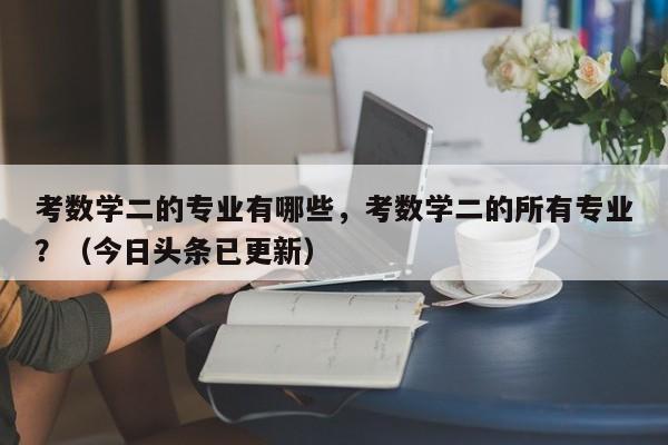 考数学二的专业有哪些，考数学二的所有专业？（今日头条已更新）-第1张图片-家教网