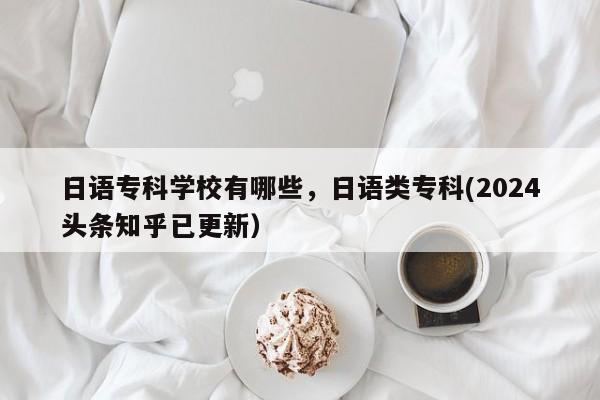 日语专科学校有哪些，日语类专科(2024头条知乎已更新）-第1张图片-家教网