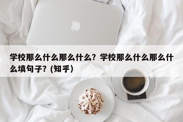 学校那么什么那么什么？学校那么什么那么什么填句子？(知乎）-第1张图片-家教网