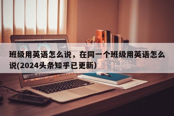 班级用英语怎么说，在同一个班级用英语怎么说(2024头条知乎已更新）-第1张图片-家教网