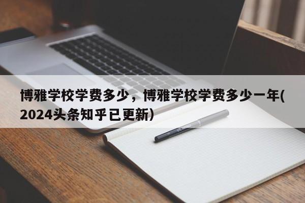 博雅学校学费多少，博雅学校学费多少一年(2024头条知乎已更新）-第1张图片-家教网