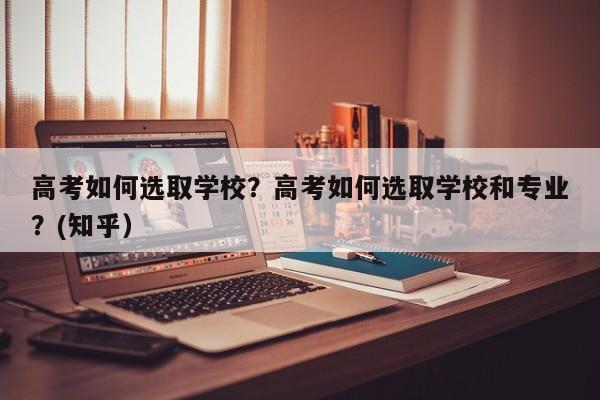 高考如何选取学校？高考如何选取学校和专业？(知乎）-第1张图片-家教网