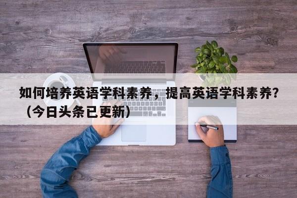 如何培养英语学科素养，提高英语学科素养？（今日头条已更新）-第1张图片-家教网