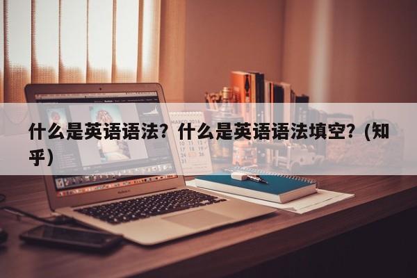 什么是英语语法？什么是英语语法填空？(知乎）-第1张图片-家教网