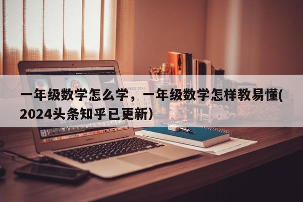 一年级数学怎么学，一年级数学怎样教易懂(2024头条知乎已更新）-第1张图片-家教网