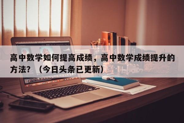高中数学如何提高成绩，高中数学成绩提升的方法？（今日头条已更新）-第1张图片-家教网
