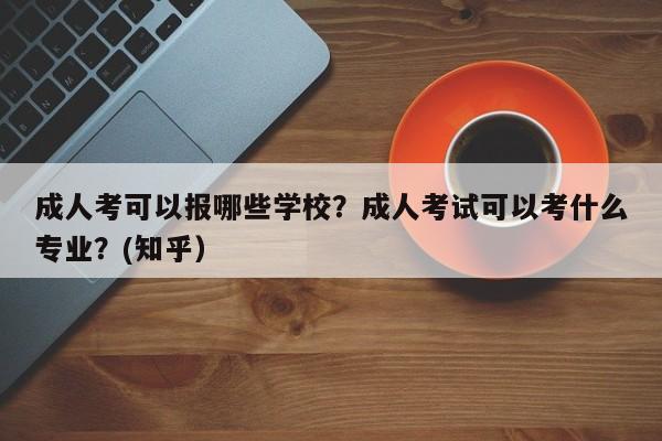 成人考可以报哪些学校？成人考试可以考什么专业？(知乎）-第1张图片-家教网