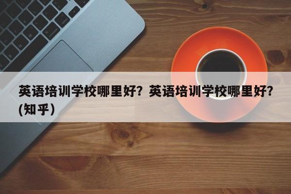 英语培训学校哪里好？英语培训学校哪里好？(知乎）-第1张图片-家教网