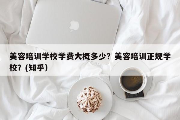 美容培训学校学费大概多少？美容培训正规学校？(知乎）-第1张图片-家教网