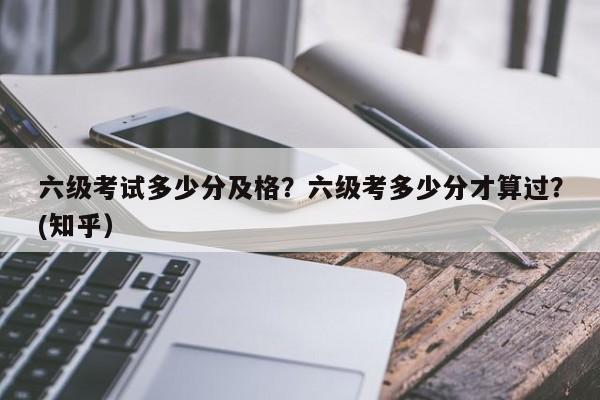 六级考试多少分及格？六级考多少分才算过？(知乎）-第1张图片-家教网
