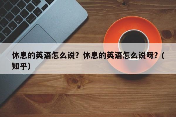 休息的英语怎么说？休息的英语怎么说呀？(知乎）-第1张图片-家教网
