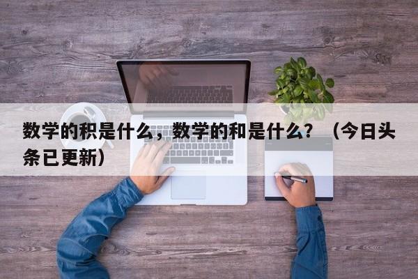 数学的积是什么，数学的和是什么？（今日头条已更新）-第1张图片-家教网