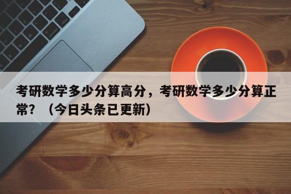 考研数学多少分算高分，考研数学多少分算正常？（今日头条已更新）-第1张图片-家教网