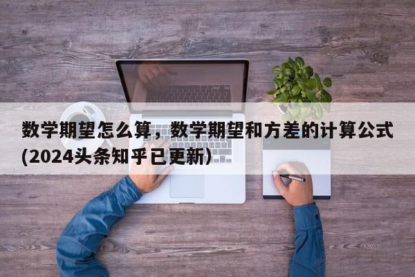 数学期望怎么算，数学期望和方差的计算公式(2024头条知乎已更新）-第1张图片-家教网