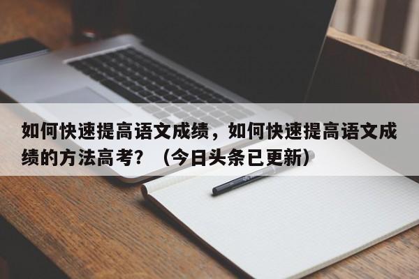 如何快速提高语文成绩，如何快速提高语文成绩的方法高考？（今日头条已更新）-第1张图片-家教网