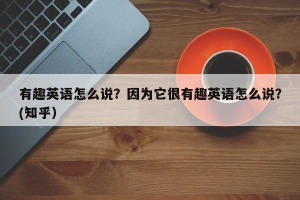 有趣英语怎么说？因为它很有趣英语怎么说？(知乎）-第1张图片-家教网