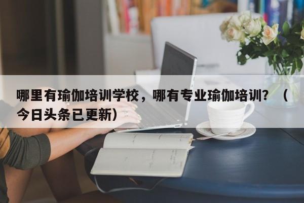 哪里有瑜伽培训学校，哪有专业瑜伽培训？（今日头条已更新）-第1张图片-家教网