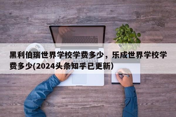 黑利伯瑞世界学校学费多少，乐成世界学校学费多少(2024头条知乎已更新）-第1张图片-家教网