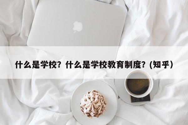 什么是学校？什么是学校教育制度？(知乎）-第1张图片-家教网