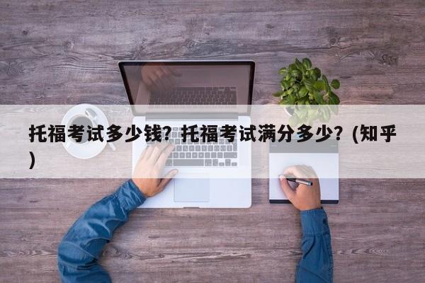 托福考试多少钱？托福考试满分多少？(知乎）-第1张图片-家教网