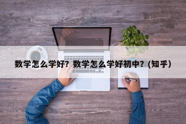 数学怎么学好？数学怎么学好初中？(知乎）-第1张图片-家教网