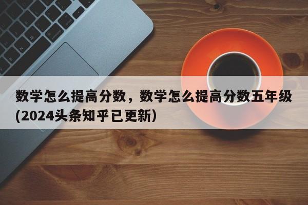 数学怎么提高分数，数学怎么提高分数五年级(2024头条知乎已更新）-第1张图片-家教网